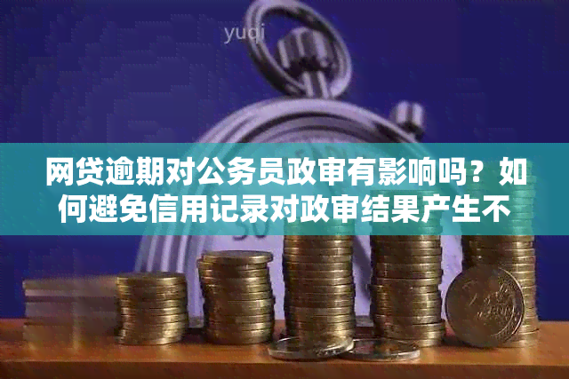 网贷逾期对公务员政审有影响吗？如何避免信用记录对政审结果产生不利影响？