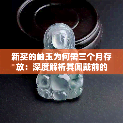 新买的岫玉为何需三个月存放：深度解析其佩戴前的必要保养步骤