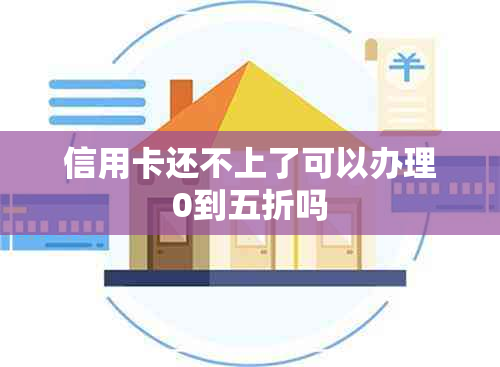 信用卡还不上了可以办理0到五折吗