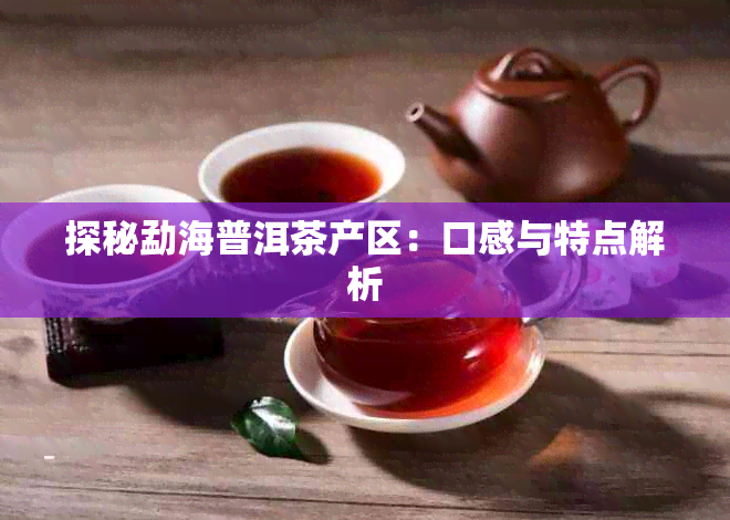 探秘勐海普洱茶产区：口感与特点解析