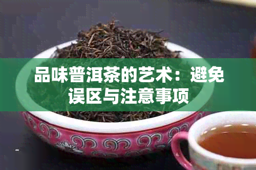 品味普洱茶的艺术：避免误区与注意事项