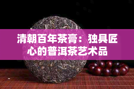 清朝百年茶膏：独具匠心的普洱茶艺术品