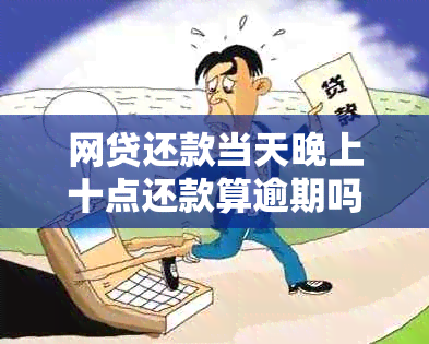 网贷还款当天晚上十点还款算逾期吗？怎么办？会有什么影响？