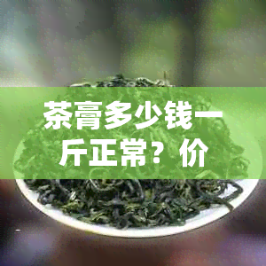 茶膏多少钱一斤正常？价格是多少？