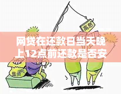 网贷在还款日当天晚上12点前还款是否安全，会否影响及是否构成逾期？