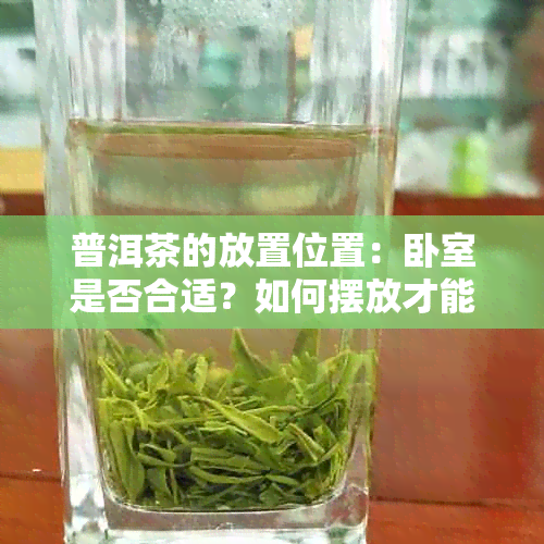 普洱茶的放置位置：卧室是否合适？如何摆放才能保持其品质？