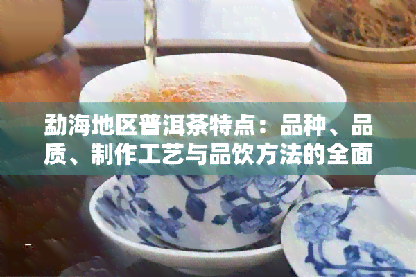 勐海地区普洱茶特点：品种、品质、制作工艺与品饮方法的全面解析