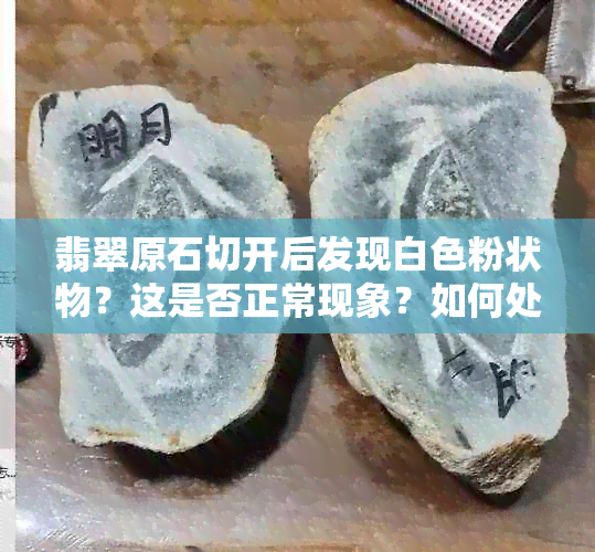 翡翠原石切开后发现白色粉状物？这是否正常现象？如何处理？