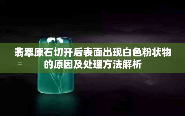 翡翠原石切开后表面出现白色粉状物的原因及处理方法解析