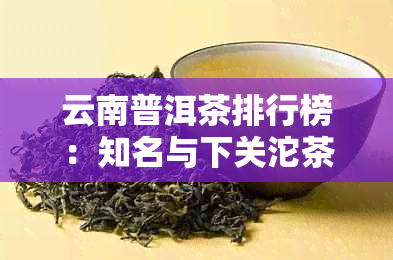 云南普洱茶排行榜：知名与下关沱茶的全面对比