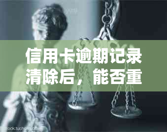 信用卡逾期记录清除后，能否重新办理信用卡？了解详细步骤和条件