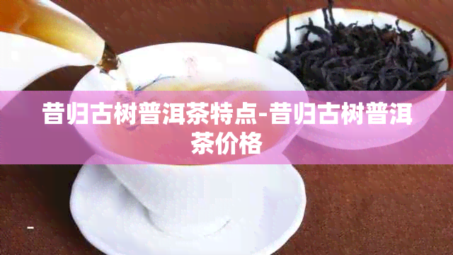 昔归古树普洱茶特点-昔归古树普洱茶价格