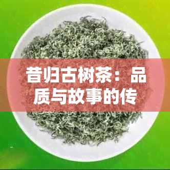 昔归古树茶：品质与故事的传承，一饼多少钱？