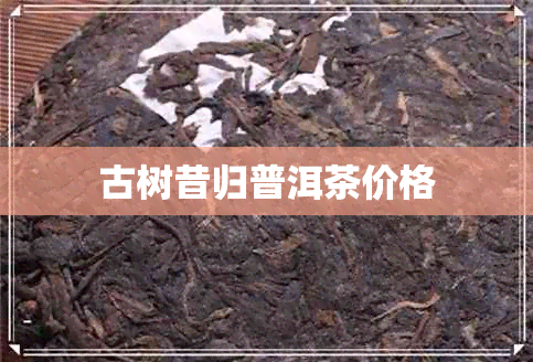 古树昔归普洱茶价格