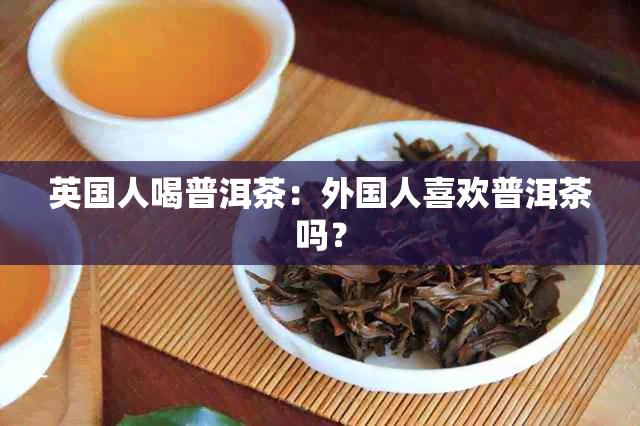 英国人喝普洱茶：外国人喜欢普洱茶吗？