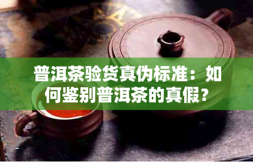 普洱茶验货真伪标准：如何鉴别普洱茶的真假？