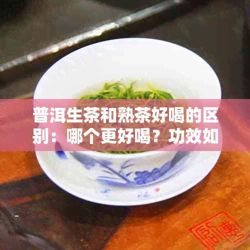 普洱生茶和熟茶好喝的区别：哪个更好喝？功效如何？