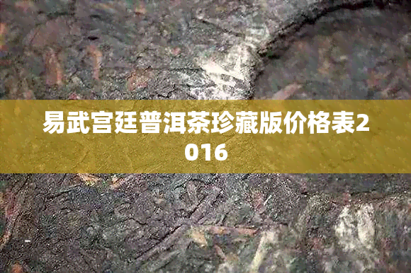 易武宫廷普洱茶珍藏版价格表2016