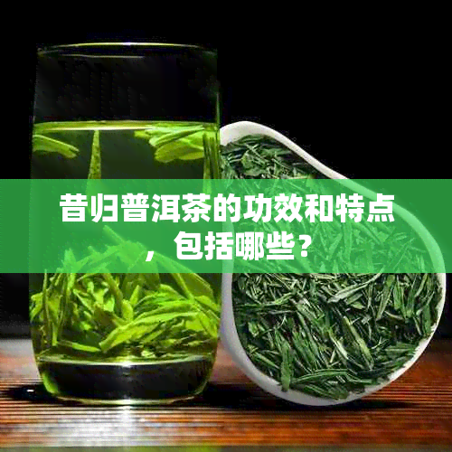 昔归普洱茶的功效和特点，包括哪些？