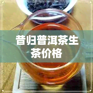 昔归普洱茶生茶价格