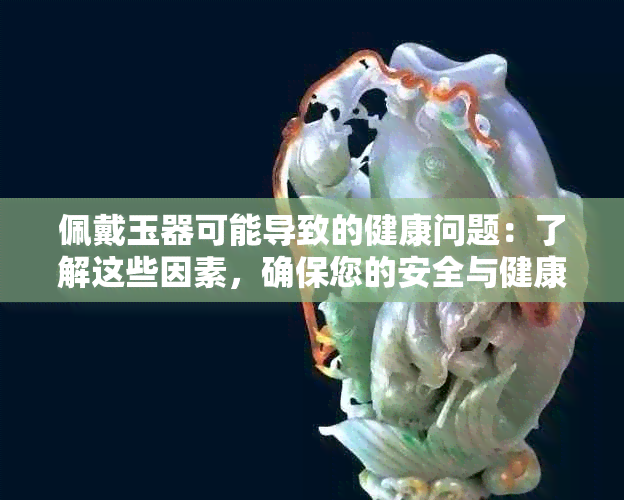 佩戴玉器可能导致的健康问题：了解这些因素，确保您的安全与健康