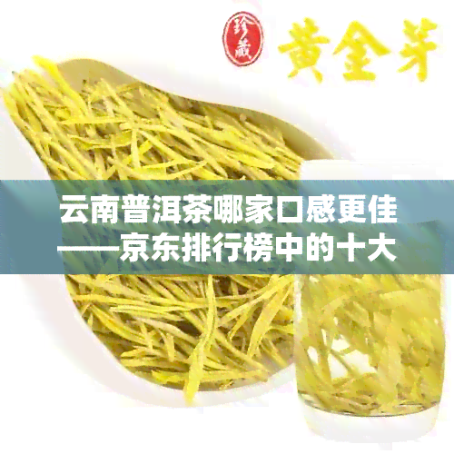 云南普洱茶哪家口感更佳——京东排行榜中的十大好喝普洱茶推荐