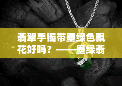 翡翠手镯带墨绿色飘花好吗？——墨绿翡翠手镯的魅力与选择