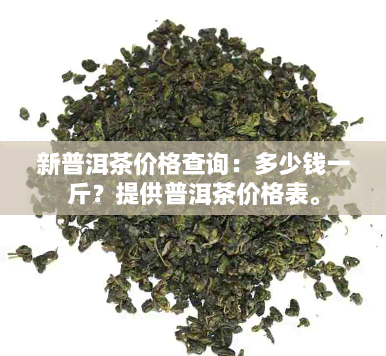 新普洱茶价格查询：多少钱一斤？提供普洱茶价格表。