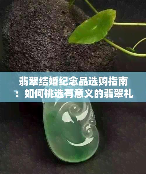 翡翠结婚纪念品选购指南：如何挑选有意义的翡翠礼物？