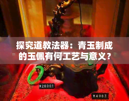 探究道教法器：青玉制成的玉佩有何工艺与意义？