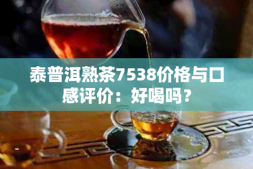 泰普洱熟茶7538价格与口感评价：好喝吗？