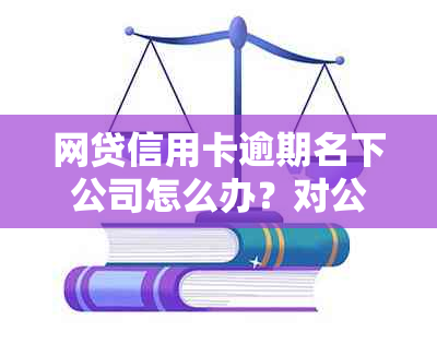 网贷信用卡逾期名下公司怎么办？对公司有影响吗？