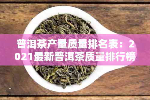 普洱茶产量质量排名表：2021最新普洱茶质量排行榜