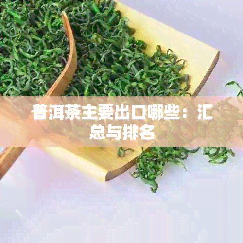 普洱茶主要出口哪些：汇总与排名