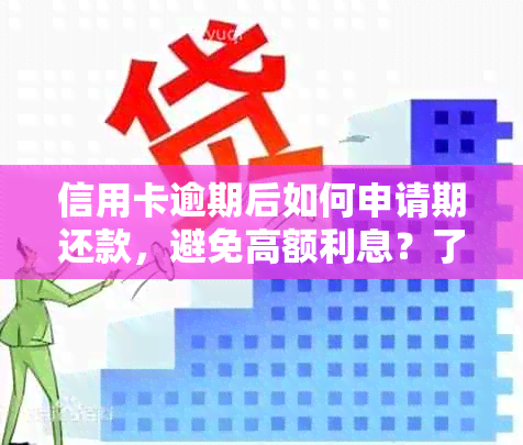 信用卡逾期后如何申请期还款，避免高额利息？了解详细步骤和注意事项