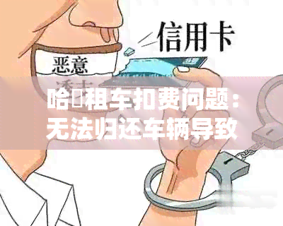 哈啰租车扣费问题：无法归还车辆导致的额外费用如何处理？