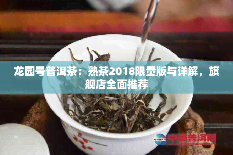 龙园号普洱茶：熟茶2018限量版与详解，旗舰店全面推荐