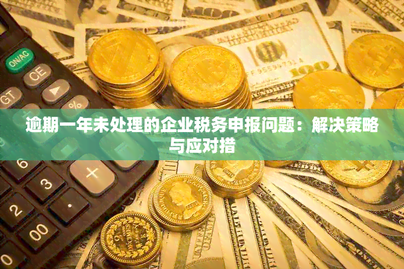 逾期一年未处理的企业税务申报问题：解决策略与应对措