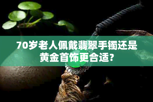 70岁老人佩戴翡翠手镯还是黄金首饰更合适？