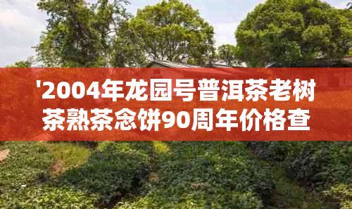 '2004年龙园号普洱茶老树茶熟茶念饼90周年价格查询'