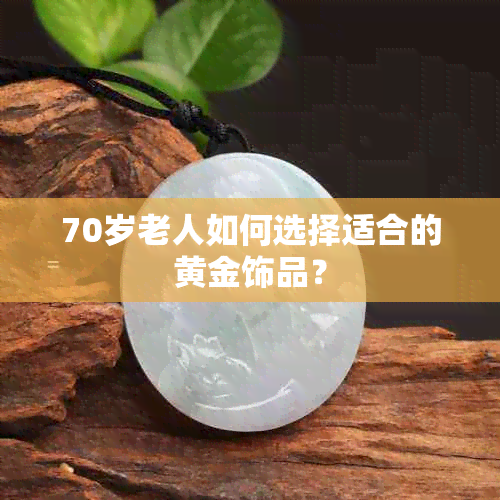 70岁老人如何选择适合的黄金饰品？