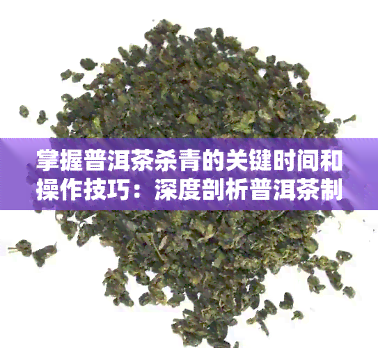 掌握普洱茶杀青的关键时间和操作技巧：深度剖析普洱茶制作过程