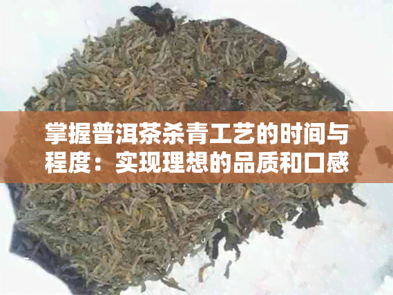 掌握普洱茶杀青工艺的时间与程度：实现理想的品质和口感