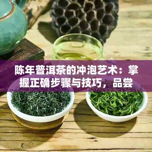 陈年普洱茶的冲泡艺术：掌握正确步骤与技巧，品尝醇厚好味道