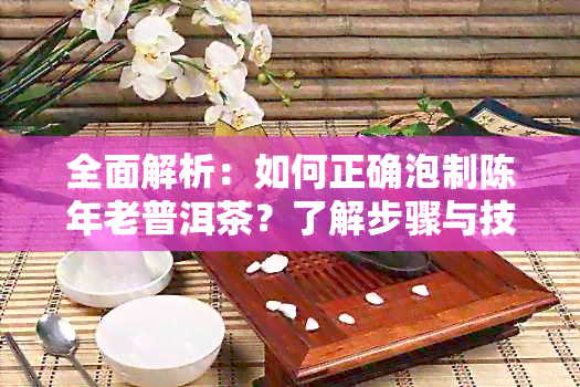 全面解析：如何正确泡制陈年老普洱茶？了解步骤与技巧，品鉴更佳口感！