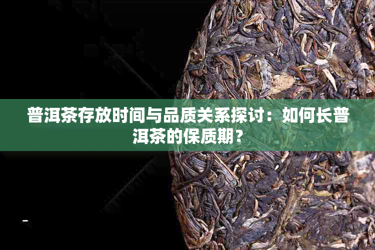 普洱茶存放时间与品质关系探讨：如何长普洱茶的保质期？