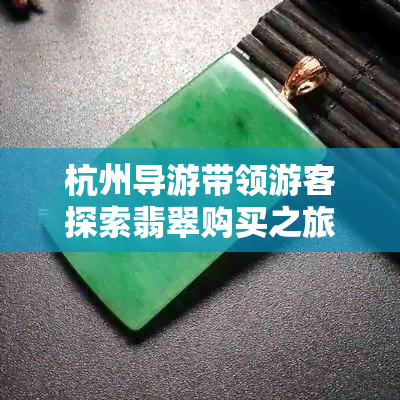 杭州导游带领游客探索翡翠购买之旅