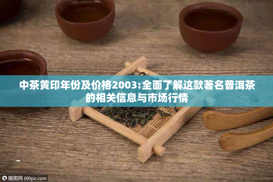 中茶黄印年份及价格2003:全面了解这款著名普洱茶的相关信息与市场行情