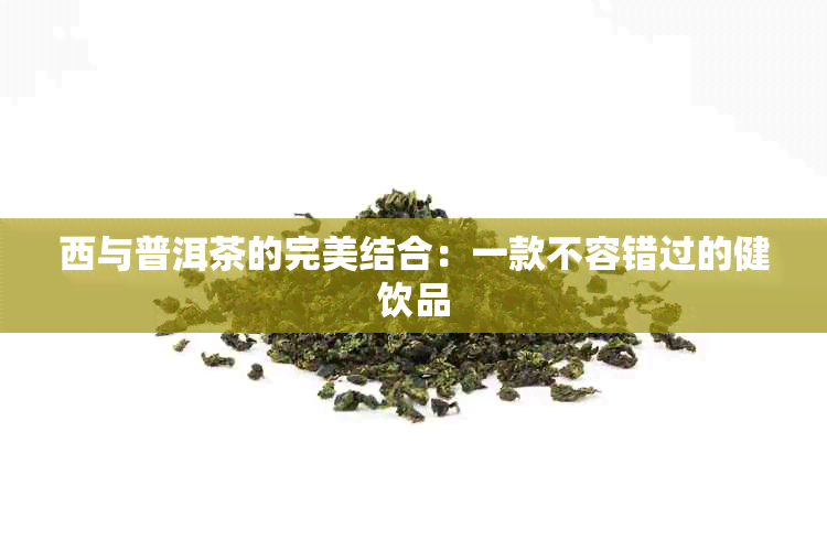 西与普洱茶的完美结合：一款不容错过的健饮品