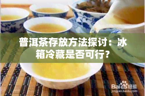 普洱茶存放方法探讨：冰箱冷藏是否可行？